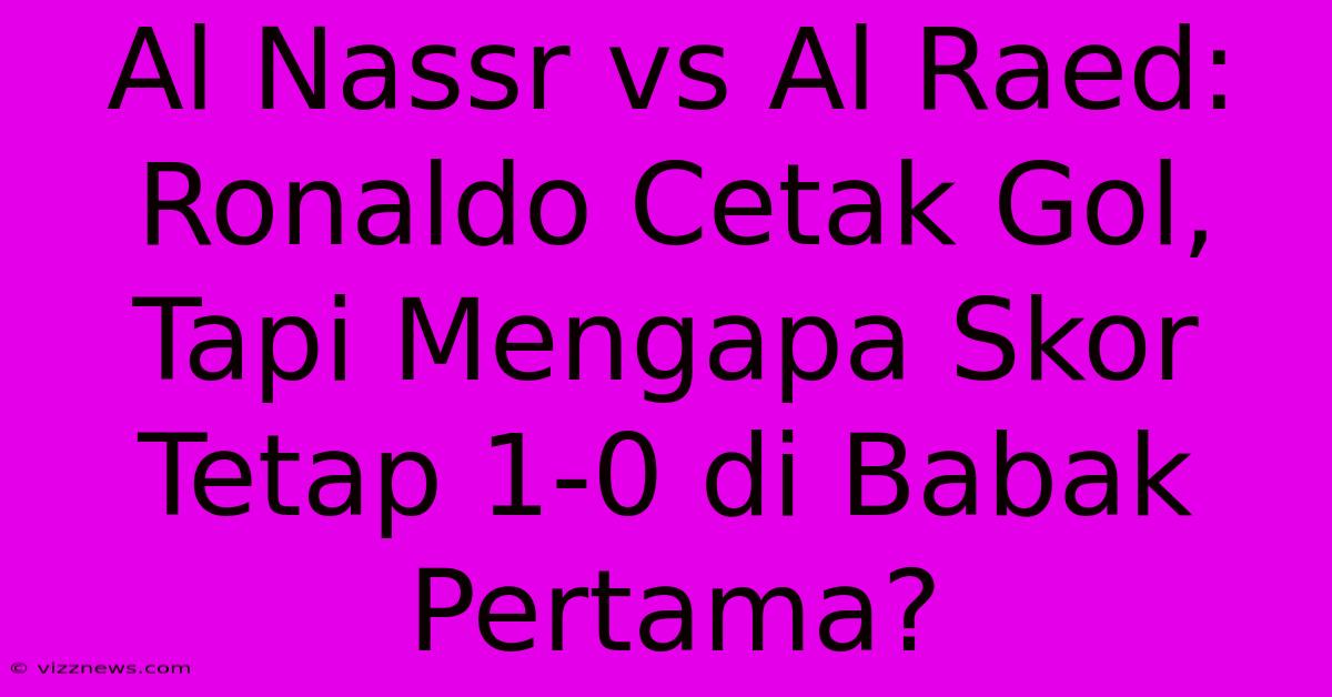 Al Nassr Vs Al Raed: Ronaldo Cetak Gol, Tapi Mengapa Skor Tetap 1-0 Di Babak Pertama? Al Nassr Vs Al Raed: Ronaldo Cetak Gol, Tapi Mengapa Skor Tetap 1-0 Di Babak Pertama?