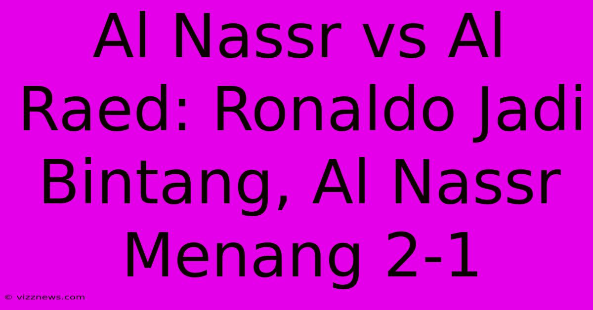 Al Nassr Vs Al Raed: Ronaldo Jadi Bintang, Al Nassr Menang 2-1 Al Nassr Vs Al Raed: Ronaldo Jadi Bintang, Al Nassr Menang 2-1