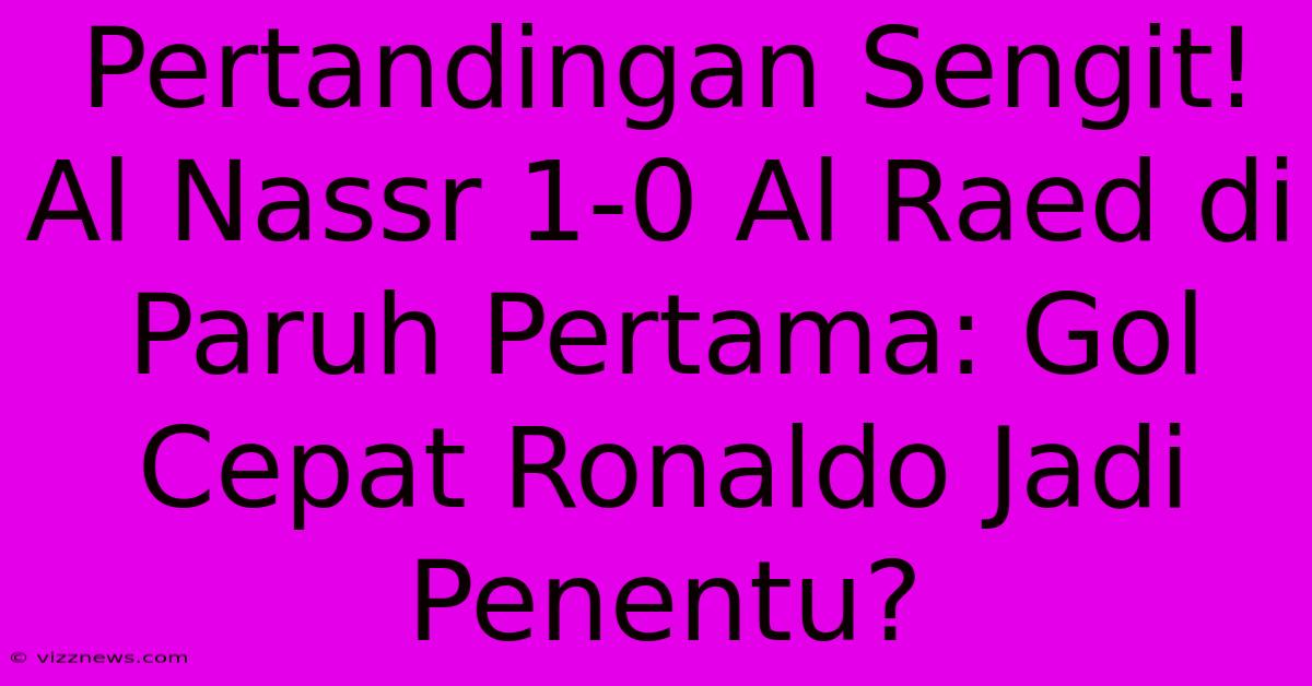 Pertandingan Sengit! Al Nassr 1-0 Al Raed Di Paruh Pertama: Gol Cepat Ronaldo Jadi Penentu? Pertandingan Sengit! Al Nassr 1-0 Al Raed Di Paruh Pertama: Gol Cepat Ronaldo Jadi Penentu?
