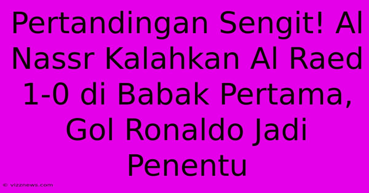 Pertandingan Sengit! Al Nassr Kalahkan Al Raed 1-0 Di Babak Pertama, Gol Ronaldo Jadi Penentu Pertandingan Sengit! Al Nassr Kalahkan Al Raed 1-0 Di Babak Pertama, Gol Ronaldo Jadi Penentu
