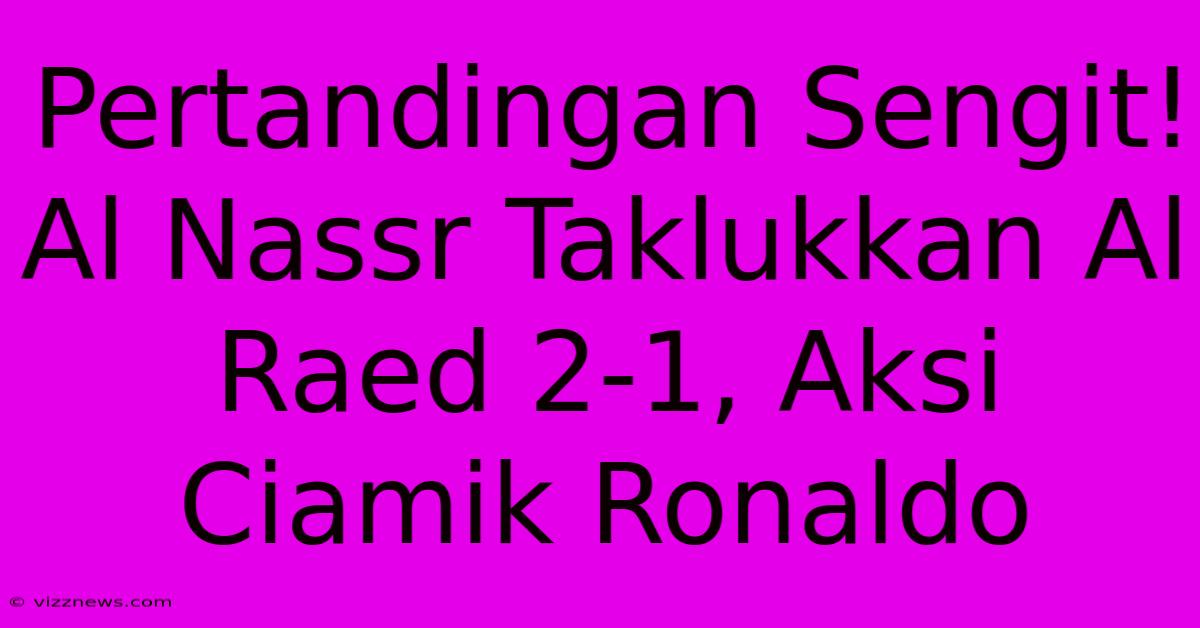 Pertandingan Sengit! Al Nassr Taklukkan Al Raed 2-1, Aksi Ciamik Ronaldo Pertandingan Sengit! Al Nassr Taklukkan Al Raed 2-1, Aksi Ciamik Ronaldo