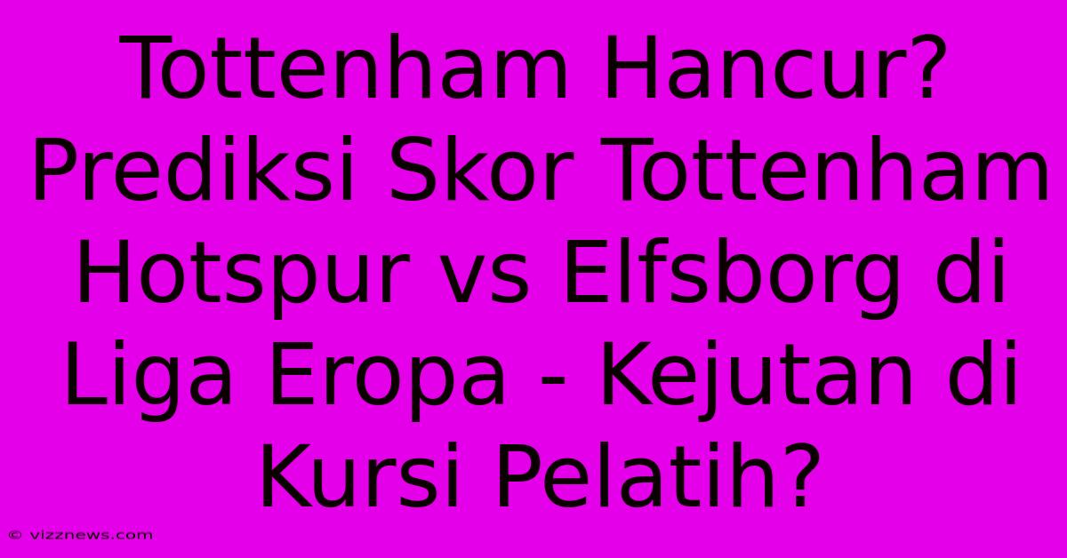 Tottenham Hancur? Prediksi Skor Tottenham Hotspur Vs Elfsborg Di Liga Eropa - Kejutan Di Kursi Pelatih? Tottenham Hancur? Prediksi Skor Tottenham Hotspur Vs Elfsborg Di Liga Eropa - Kejutan Di Kursi Pelatih?