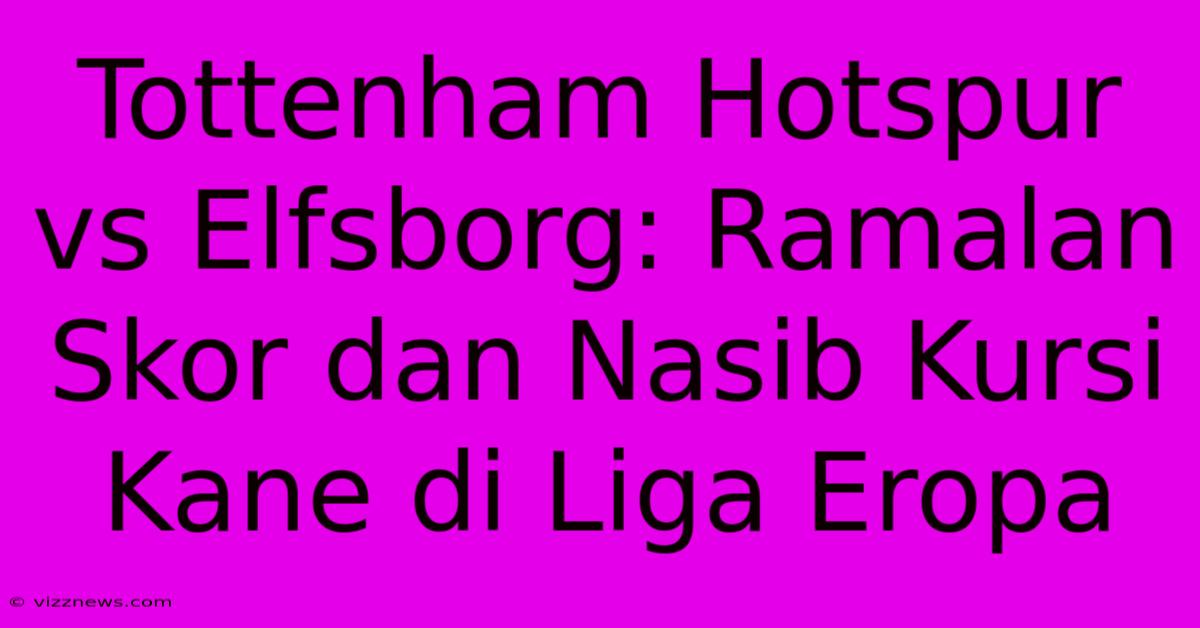 Tottenham Hotspur Vs Elfsborg: Ramalan Skor Dan Nasib Kursi Kane Di Liga Eropa Tottenham Hotspur Vs Elfsborg: Ramalan Skor Dan Nasib Kursi Kane Di Liga Eropa