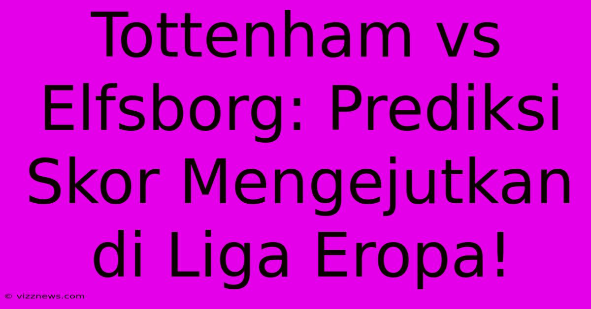 Tottenham Vs Elfsborg: Prediksi Skor Mengejutkan Di Liga Eropa! Tottenham Vs Elfsborg: Prediksi Skor Mengejutkan Di Liga Eropa!